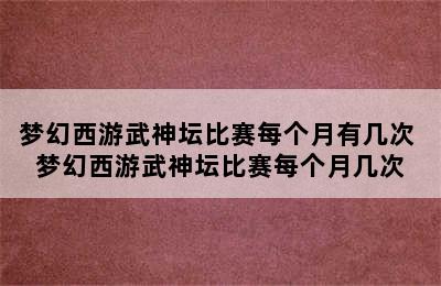 梦幻西游武神坛比赛每个月有几次 梦幻西游武神坛比赛每个月几次